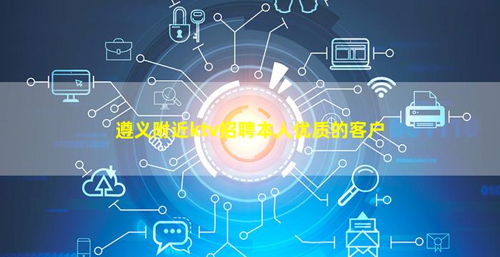 遵义附近ktv招聘本人优质的客户